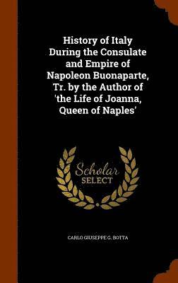 bokomslag History of Italy During the Consulate and Empire of Napoleon Buonaparte, Tr. by the Author of 'the Life of Joanna, Queen of Naples'