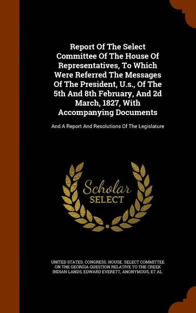 bokomslag Report Of The Select Committee Of The House Of Representatives, To Which Were Referred The Messages Of The President, U.s., Of The 5th And 8th February, And 2d March, 1827, With Accompanying Documents