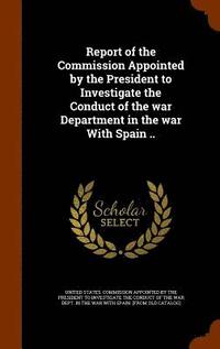 bokomslag Report of the Commission Appointed by the President to Investigate the Conduct of the war Department in the war With Spain ..