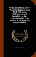 bokomslag Catalogue of Connecticut Volunteer Organizations, With Additional Enlistments and Casualities to July 1,1864. Compiled From Records in the Adjutant-General's Office