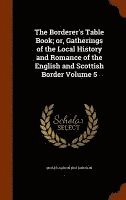 bokomslag The Borderer's Table Book; or, Gatherings of the Local History and Romance of the English and Scottish Border Volume 5