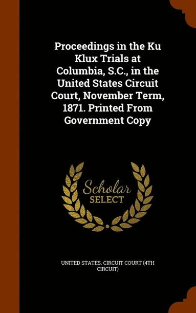 bokomslag Proceedings in the Ku Klux Trials at Columbia, S.C., in the United States Circuit Court, November Term, 1871. Printed From Government Copy