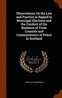 bokomslag Observations On the Law and Practice in Regard to Municipal Elections and the Conduct of the Business of Town Councils and Commissioners of Police in Scotland