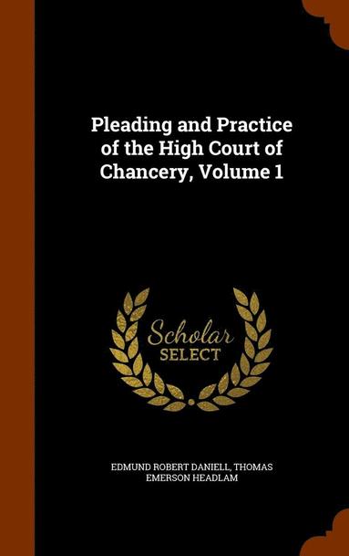 Edmund Robert Daniell, Thomas Emerson Headlam - Pleading and Practice of the High Court of Chancery, Volume 1, Inbunden