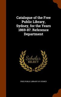 bokomslag Catalogue of the Free Public Library, Sydney, for the Years 1869-87. Reference Department