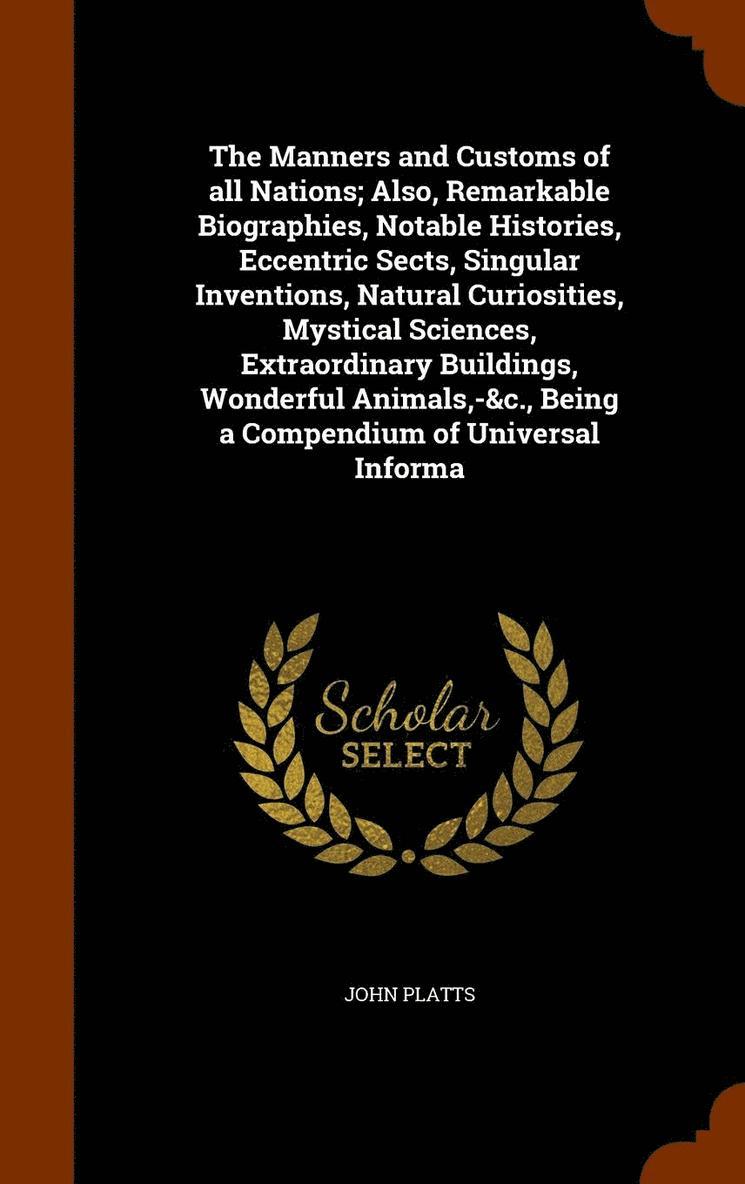 The Manners and Customs of all Nations; Also, Remarkable Biographies, Notable Histories, Eccentric Sects, Singular Inventions, Natural Curiosities, Mystical Sciences, Extraordinary Buildings, 1