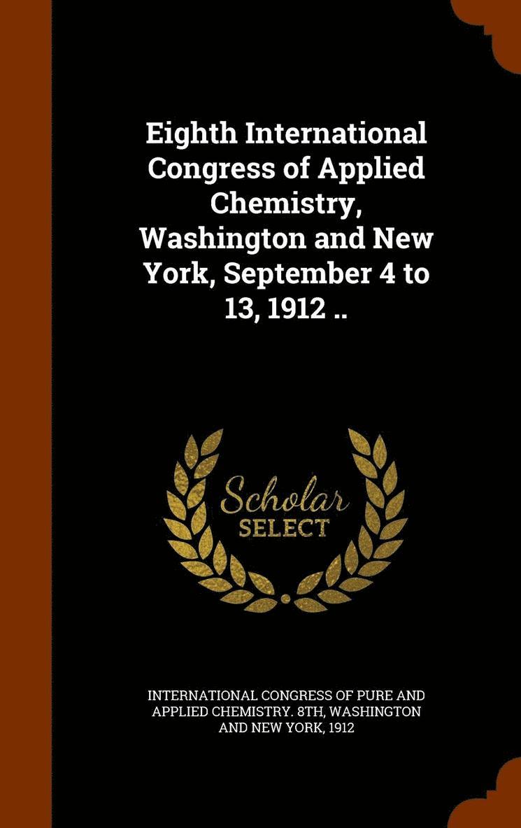 Eighth International Congress of Applied Chemistry, Washington and New York, September 4 to 13, 1912 .. 1