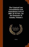bokomslag The Criminal Law Consolidation and Amendment Acts of 1869, 32-33 Vict., for the Dominion of Canada, Volume 1