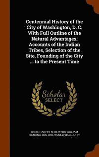 bokomslag Centennial History of the City of Washington, D. C. With Full Outline of the Natural Advantages, Accounts of the Indian Tribes, Selection of the Site, Founding of the City ... to the Present Time