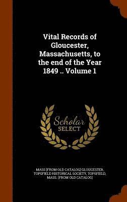 Vital Records of Gloucester, Massachusetts, to the end of the Year 1849 .. Volume 1 1