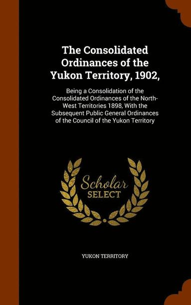 bokomslag The Consolidated Ordinances of the Yukon Territory, 1902,