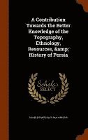 Contribution Towards the Better Knowledge of the Topography, Ethnology, Resources, & History of Persia 1