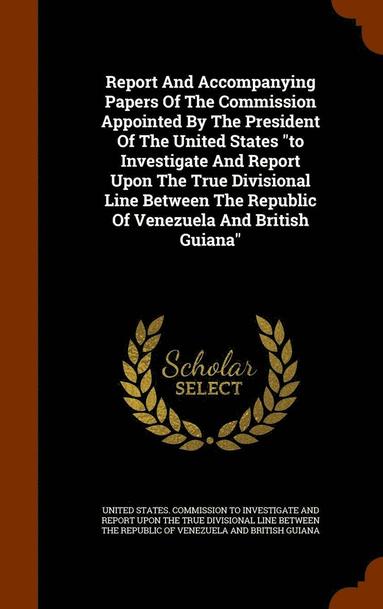 bokomslag Report And Accompanying Papers Of The Commission Appointed By The President Of The United States &quot;to Investigate And Report Upon The True Divisional Line Between The Republic Of Venezuela And