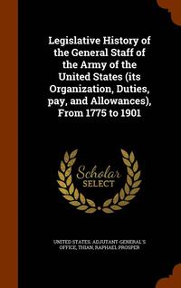bokomslag Legislative History of the General Staff of the Army of the United States (its Organization, Duties, pay, and Allowances), From 1775 to 1901