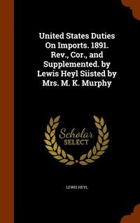 bokomslag United States Duties On Imports. 1891. Rev., Cor., and Supplemented. by Lewis Heyl Siisted by Mrs. M. K. Murphy