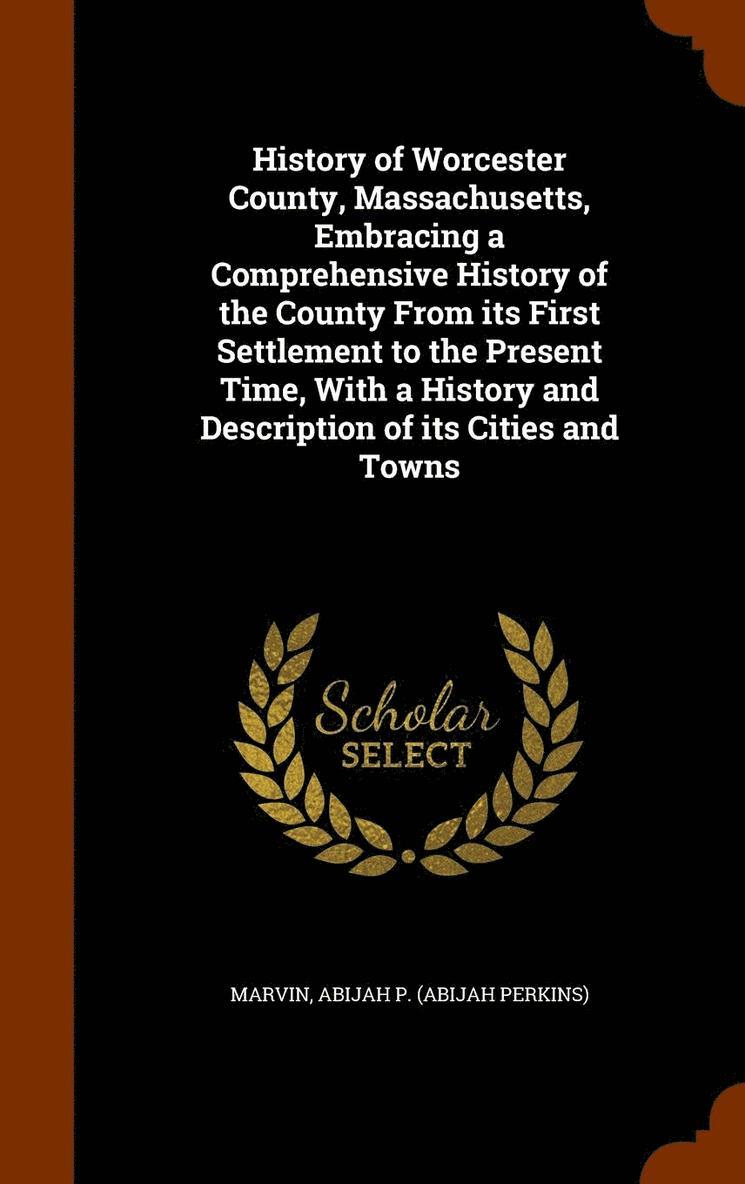 History of Worcester County, Massachusetts, Embracing a Comprehensive History of the County From its First Settlement to the Present Time, With a History and Description of its Cities and Towns 1