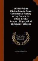 The History of Clinton County, Iowa, Containing a History of the County, its Cities, Towns &c., Biographical Sketches of Citizens 1