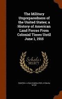 bokomslag The Military Unpreparedness of the United States; a History of American Land Forces From Colonial Times Until June 1, 1915