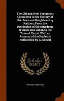 Old and New Testament Connected in the History of the Jews and Neighbouring Nations, From the Declension of the Kingdoms of Israel and Judah to the Time of Christ. With an Account of the Rabbinic A... 1