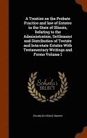 bokomslag A Treatise on the Probate Practice and law of Estates in the State of Illinois, Relating to the Administration, Settlement and Distribution of Testate and Interstate Estates With Testamentary
