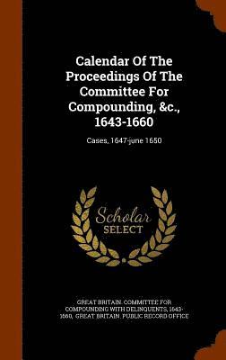 Calendar Of The Proceedings Of The Committee For Compounding, &c., 1643-1660 1