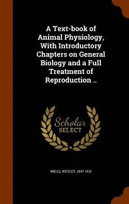 A Text-book of Animal Physiology, With Introductory Chapters on General Biology and a Full Treatment of Reproduction .. 1