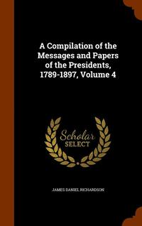 bokomslag A Compilation of the Messages and Papers of the Presidents, 1789-1897, Volume 4
