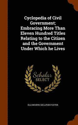 Cyclopedia of Civil Government; Embracing More Than Eleven Hundred Titles Relating to the Citizen and the Government Under Which he Lives 1