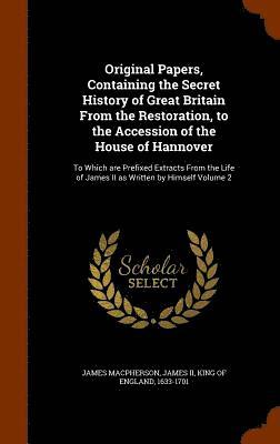 Original Papers, Containing the Secret History of Great Britain From the Restoration, to the Accession of the House of Hannover 1