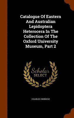 bokomslag Catalogue Of Eastern And Australian Lepidoptera Heterocera In The Collection Of The Oxford University Museum, Part 2