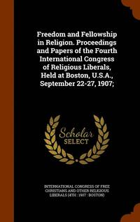 bokomslag Freedom and Fellowship in Religion. Proceedings and Papers of the Fourth International Congress of Religious Liberals, Held at Boston, U.S.A., September 22-27, 1907;