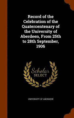 Record of the Celebration of the Quatercentenary of the University of Aberdeen, From 25th to 28th September, 1906 1