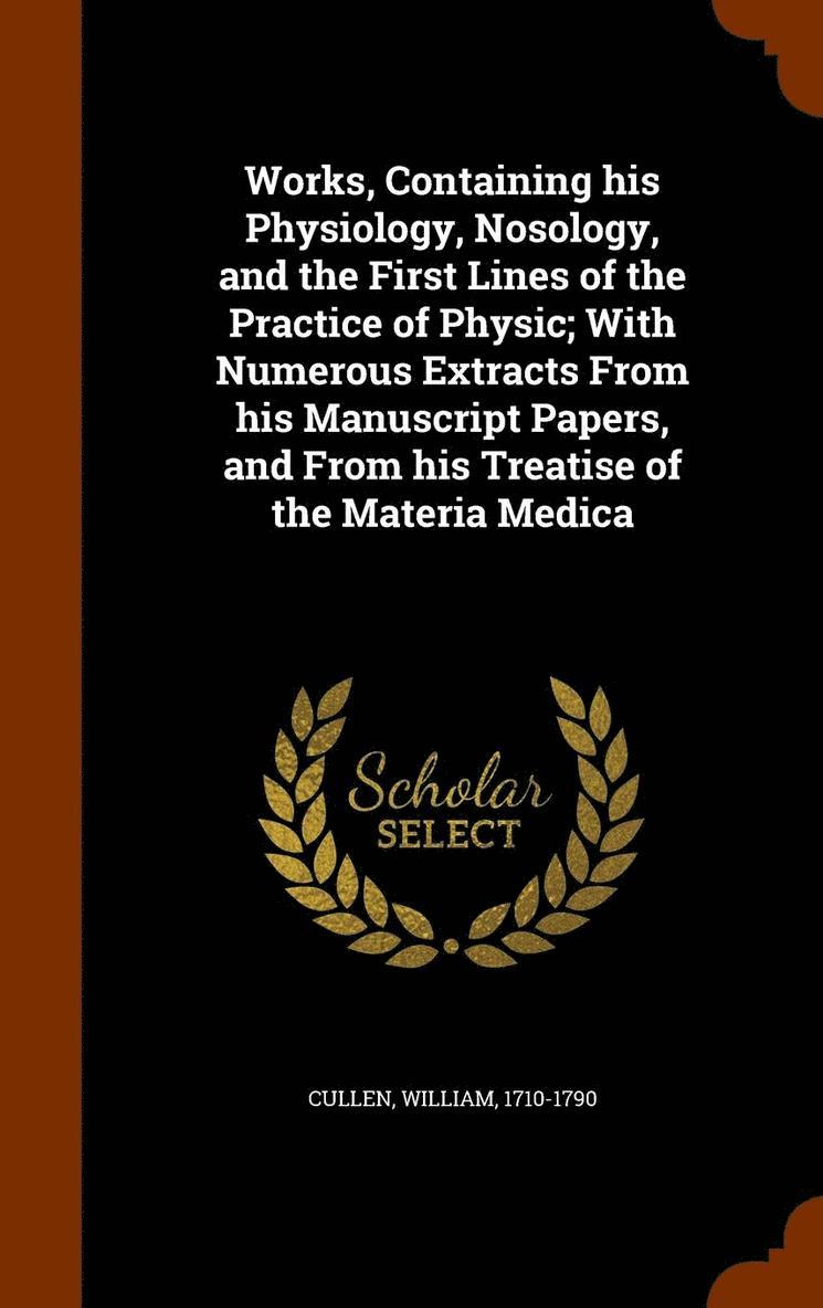 Works, Containing his Physiology, Nosology, and the First Lines of the Practice of Physic; With Numerous Extracts From his Manuscript Papers, and From his Treatise of the Materia Medica 1