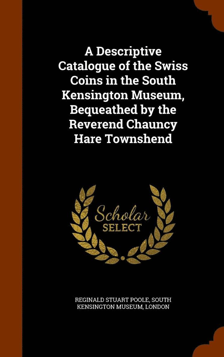 Reginald Stuart Poole - Descriptive Catalogue of the Swiss Coins in the South Kensington Museum, Bequeathed by the Reverend Chauncy Hare Townshend, Inbunden