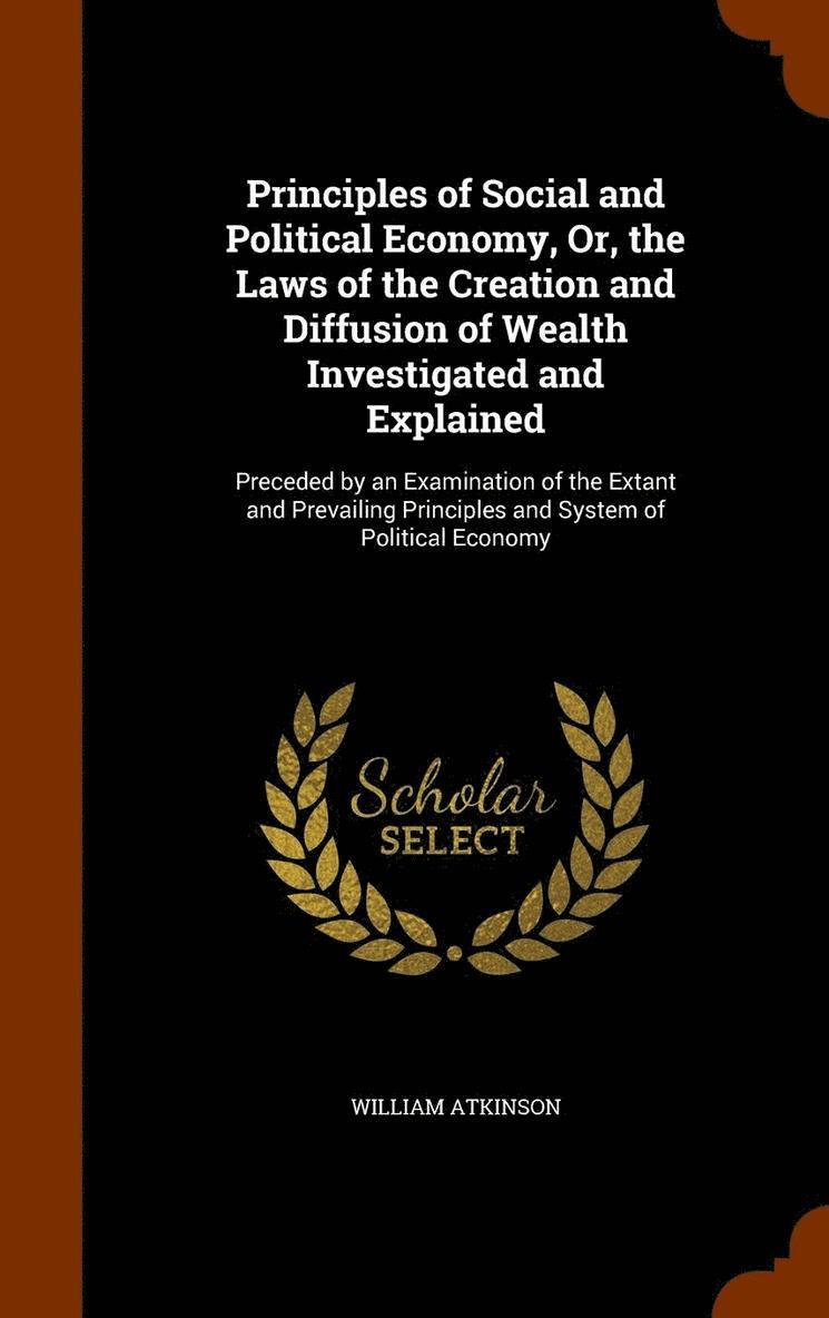 Principles of Social and Political Economy, Or, the Laws of the Creation and Diffusion of Wealth Investigated and Explained 1