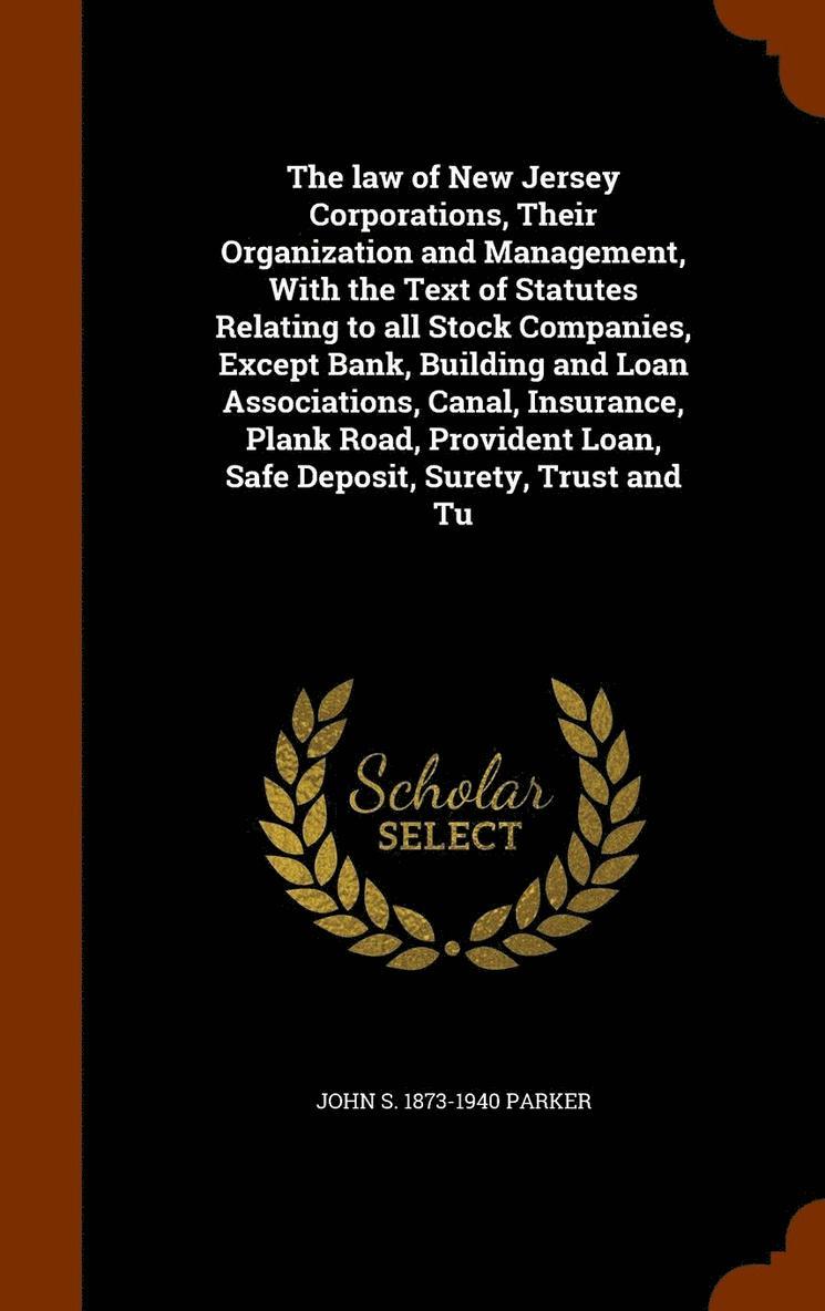 The law of New Jersey Corporations, Their Organization and Management, With the Text of Statutes Relating to all Stock Companies, Except Bank, Building and Loan Associations, Canal, Insurance, Plank 1