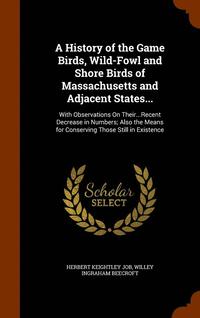 bokomslag A History of the Game Birds, Wild-Fowl and Shore Birds of Massachusetts and Adjacent States...