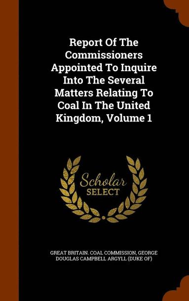 bokomslag Report Of The Commissioners Appointed To Inquire Into The Several Matters Relating To Coal In The United Kingdom, Volume 1