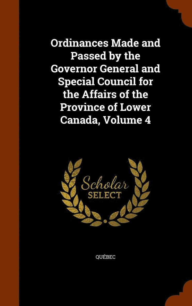 Ordinances Made and Passed by the Governor General and Special Council for the Affairs of the Province of Lower Canada, Volume 4 1