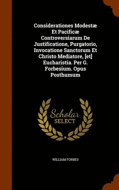 bokomslag Considerationes Modest Et Pacific Controversiarum De Justificatione, Purgatorio, Invocatione Sanctorum Et Christo Mediatore, [et] Eucharistia. Per G. Forbesium. Opus Posthumum