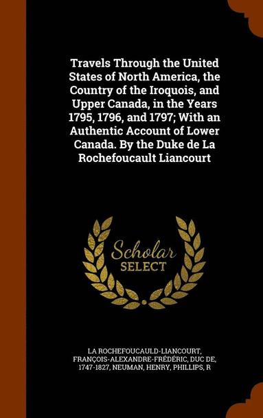 François-Al La Rochefoucauld-Liancourt, Henry Neuman, R Phillips - Travels Through the United States of North America, the Country of the Iroquois, and Upper Canada, in the Years 1795, 1796, and 1797; With an Authentic Account of Lower Canada. By the Duke de La Rochefoucault Liancourt, Inbunden