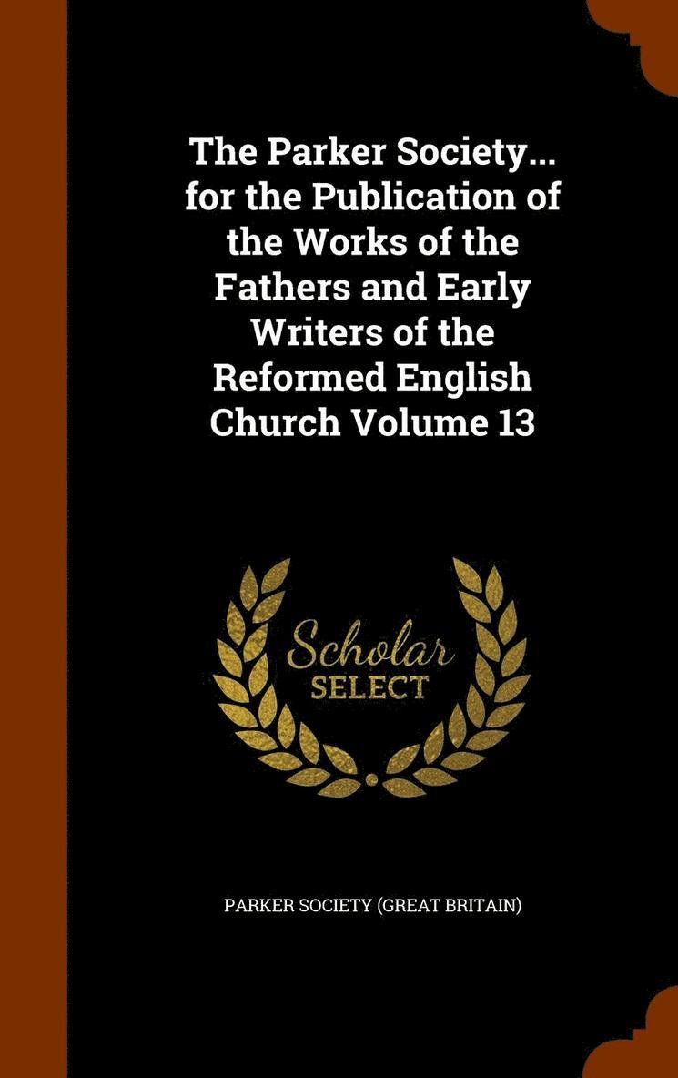 The Parker Society... for the Publication of the Works of the Fathers and Early Writers of the Reformed English Church Volume 13 1