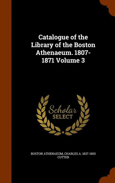 Boston Athenaeum, Charles A 1837-1903 Cutter - Catalogue of the Library of the Boston Athenaeum. 1807-1871 Volume 3, Inbunden