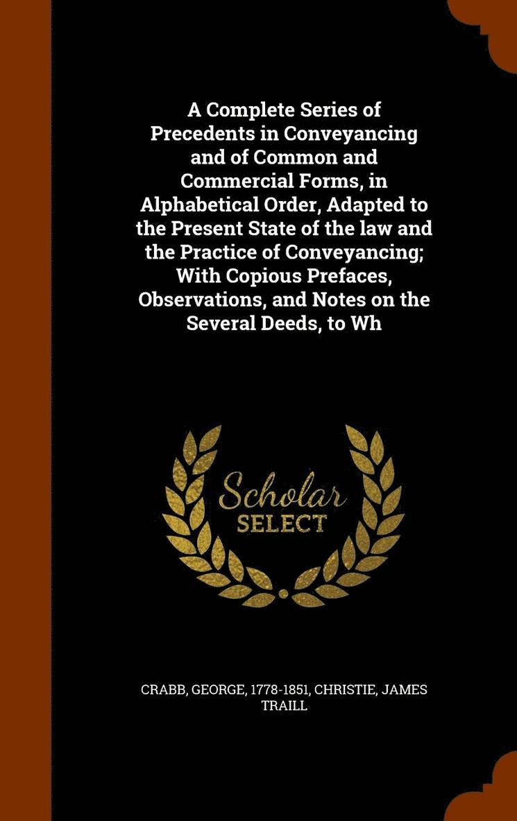Complete Series of Precedents in Conveyancing and of Common and Commercial Forms, in Alphabetical Order, Adapted to the Present State of the law and the Practice of Conveyancing; With Copious Prefaces, Observations, and Notes on the Several Deeds, to Wh