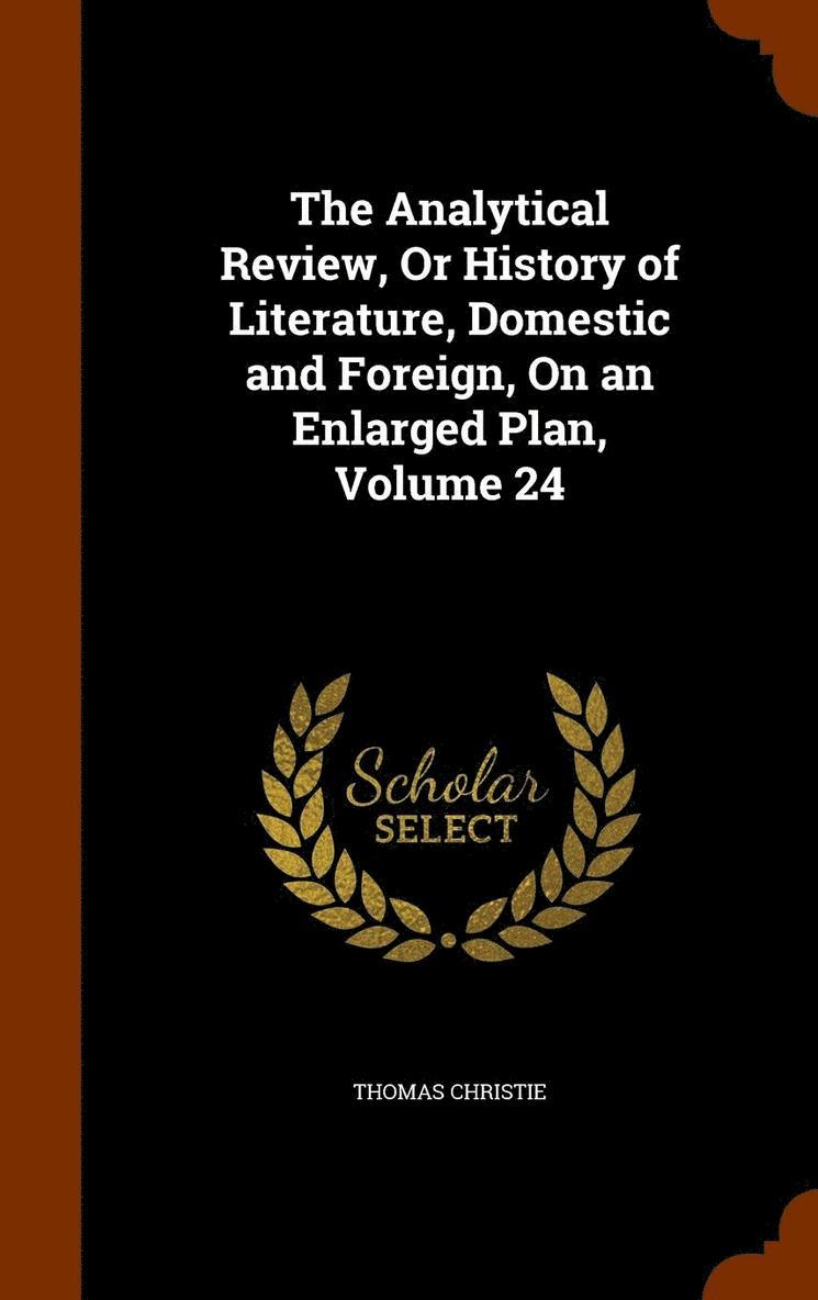 The Analytical Review, Or History of Literature, Domestic and Foreign, On an Enlarged Plan, Volume 24 1