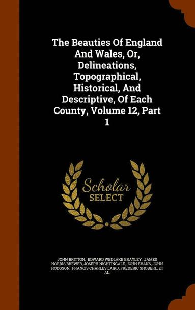 John Britton, Edward Wedlake Brayley, James Norris Brewer - Beauties Of England And Wales, Or, Delineations, Topographical, Historical, And Descriptive, Of Each County, Volume 12, Part 1, Inbunden