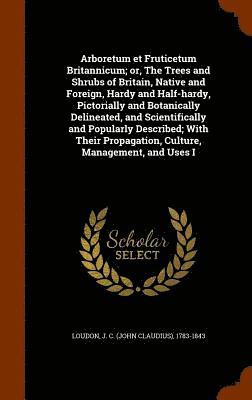 bokomslag Arboretum et Fruticetum Britannicum; or, The Trees and Shrubs of Britain, Native and Foreign, Hardy and Half-hardy, Pictorially and Botanically Delineated, and Scientifically and Popularly Described;