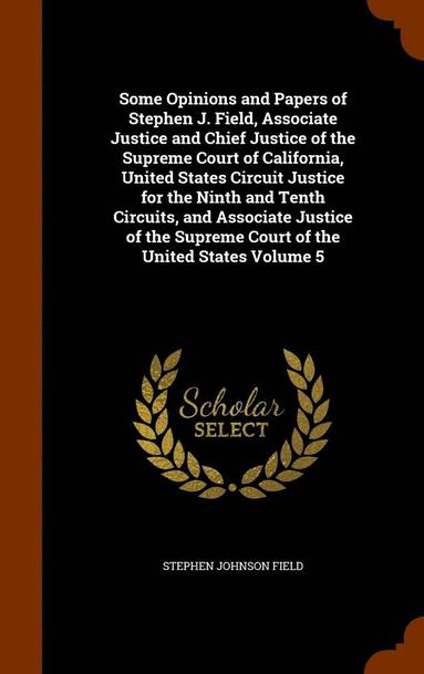 bokomslag Some Opinions and Papers of Stephen J. Field, Associate Justice and Chief Justice of the Supreme Court of California, United States Circuit Justice for the Ninth and Tenth Circuits, and Associate J...