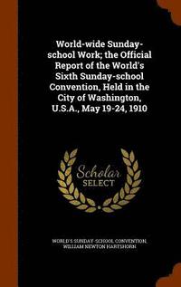 bokomslag World-wide Sunday-school Work; the Official Report of the World's Sixth Sunday-school Convention, Held in the City of Washington, U.S.A., May 19-24, 1910