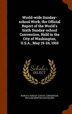 World-wide Sunday-school Work; the Official Report of the World's Sixth Sunday-school Convention, Held in the City of Washington, U.S.A., May 19-24, 1910 1